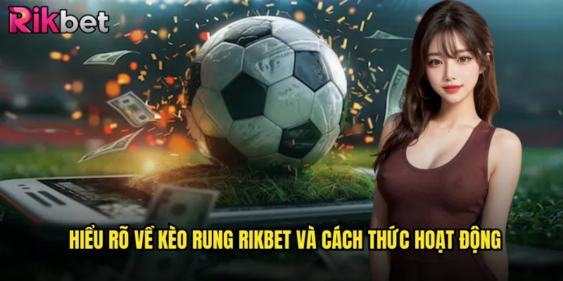 Hiểu rõ về kèo rung Rikbet và cách thức hoạt động