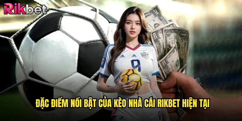 Đặc điểm nổi bật của kèo nhà cái Rikbet hiện tại